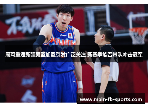 周琦重返新疆男篮加盟引发广泛关注 新赛季能否带队冲击冠军 周琦重返新疆男篮加盟引发广泛关注 新赛季能否带队冲击冠军