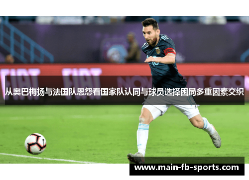 从奥巴梅扬与法国队恩怨看国家队认同与球员选择困局多重因素交织