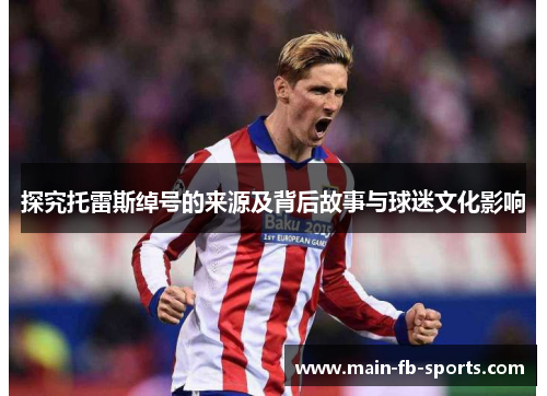 探究托雷斯绰号的来源及背后故事与球迷文化影响 探究托雷斯绰号的来源及背后故事与球迷文化影响