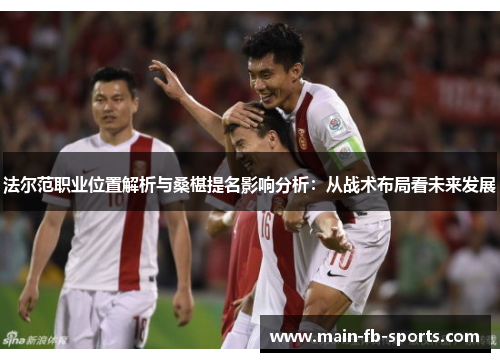 法尔范职业位置解析与桑椹提名影响分析:从战术布局看未来发展 法尔范职业位置解析与桑椹提名影响分析:从战术布局看未来发展