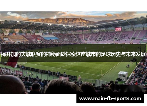 揭开加的夫城联赛的神秘面纱探索这座城市的足球历史与未来发展 揭开加的夫城联赛的神秘面纱探索这座城市的足球历史与未来发展