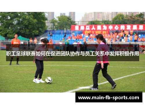职工足球联赛如何在促进团队协作与员工关系中发挥积极作用 职工足球联赛如何在促进团队协作与员工关系中发挥积极作用
