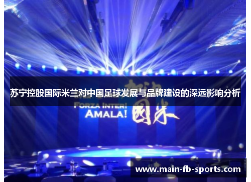 苏宁控股国际米兰对中国足球发展与品牌建设的深远影响分析 苏宁控股国际米兰对中国足球发展与品牌建设的深远影响分析