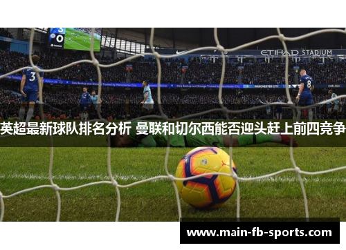 英超最新球队排名分析 曼联和切尔西能否迎头赶上前四竞争 英超最新球队排名分析 曼联和切尔西能否迎头赶上前四竞争