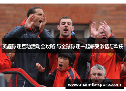 英超球迷互动活动全攻略 与全球球迷一起感受激情与欢庆 英超球迷互动活动全攻略 与全球球迷一起感受激情与欢庆
