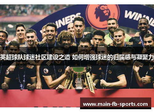 英超球队球迷社区建设之道 如何增强球迷的归属感与凝聚力 英超球队球迷社区建设之道 如何增强球迷的归属感与凝聚力