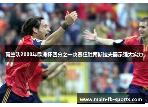 荷兰队2000年欧洲杯四分之一决赛狂胜南斯拉夫展示强大实力 荷兰队2000年欧洲杯四分之一决赛狂胜南斯拉夫展示强大实力