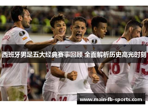 西班牙男足五大经典赛事回顾 全面解析历史高光时刻