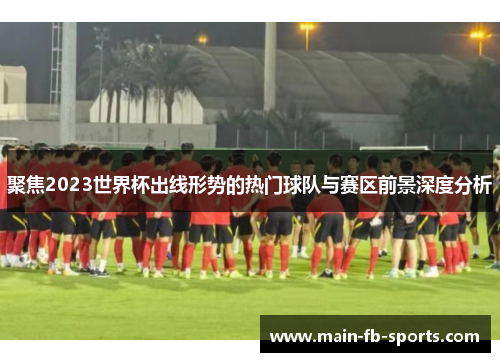 聚焦2023世界杯出线形势的热门球队与赛区前景深度分析